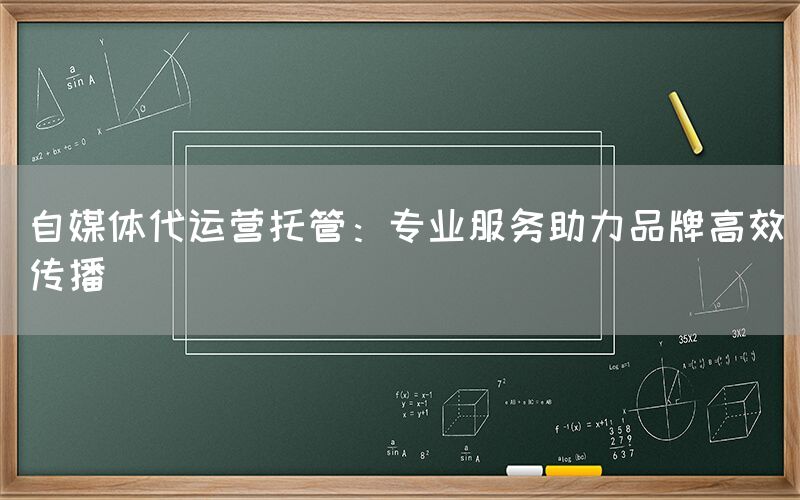 自媒体代运营托管：专业服务助力品牌高效传播