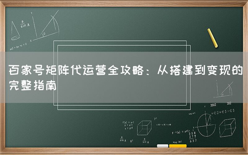 百家号矩阵代运营全攻略：从搭建到变现的完整指南