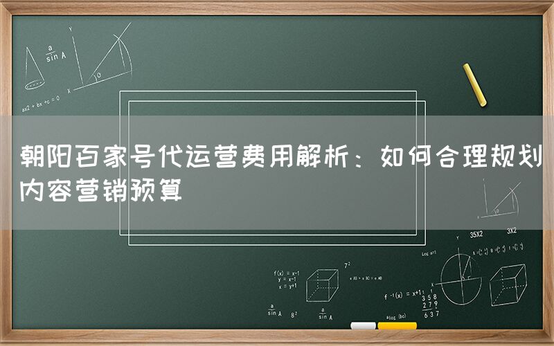 朝阳百家号代运营费用解析：如何合理规划内容营销预算