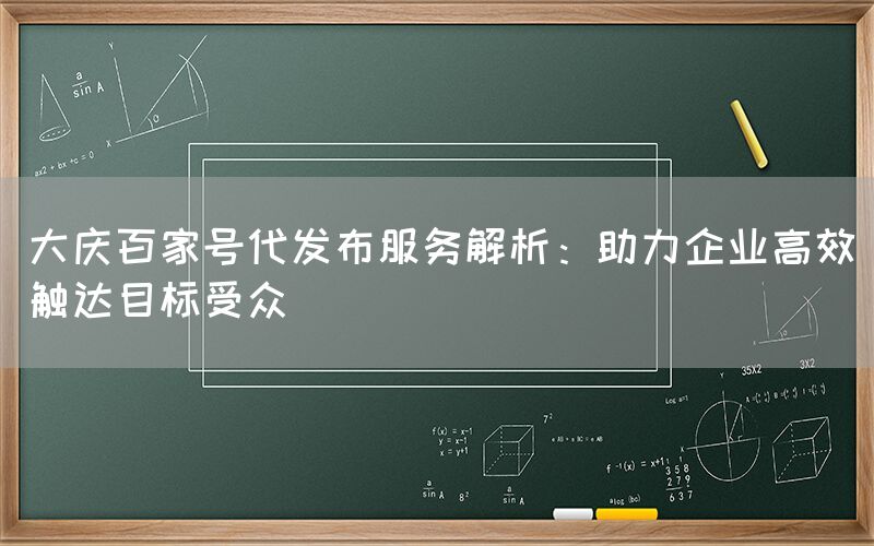 大庆百家号代发布服务解析：助力企业高效触达目标受众