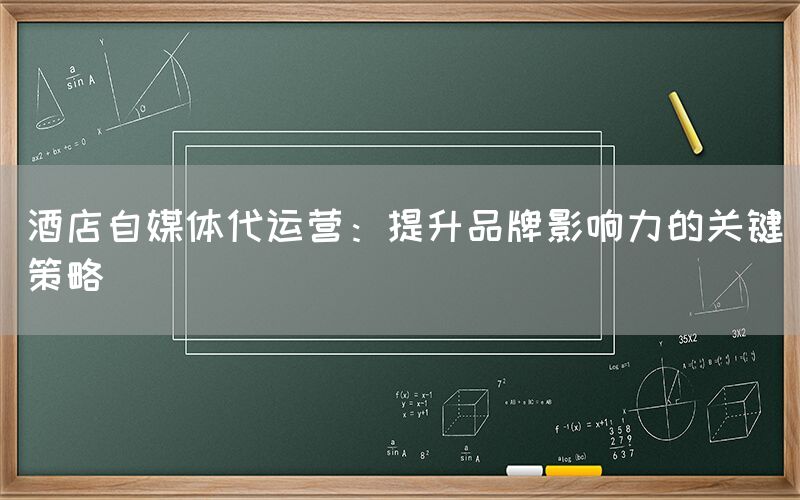 酒店自媒体代运营：提升品牌影响力的关键策略