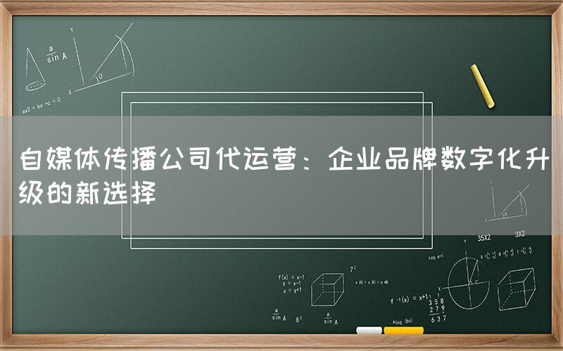 自媒体传播公司代运营：企业品牌数字化升级的新选择