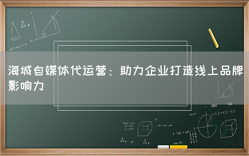 海城自媒体代运营：助力企业打造线上品牌影响力