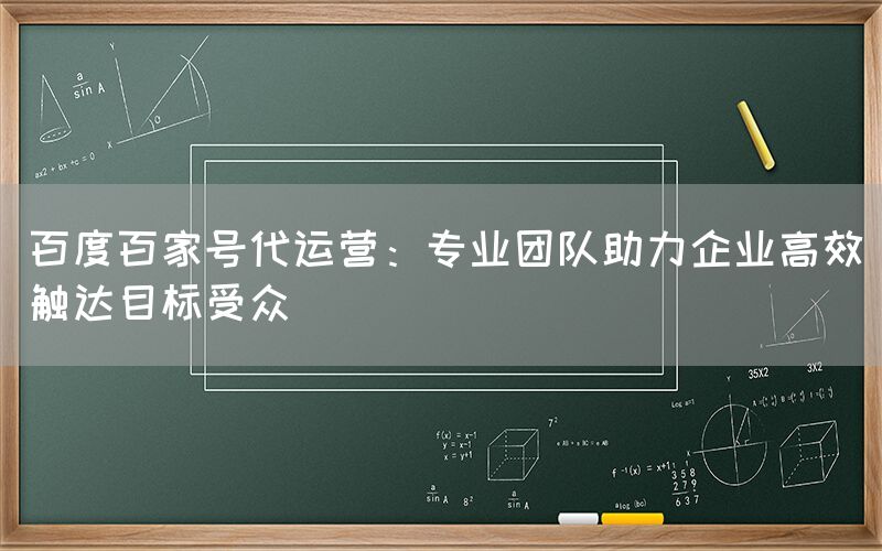 百度百家号代运营：专业团队助力企业高效触达目标受众