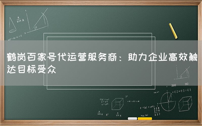 鹤岗百家号代运营服务商：助力企业高效触达目标受众