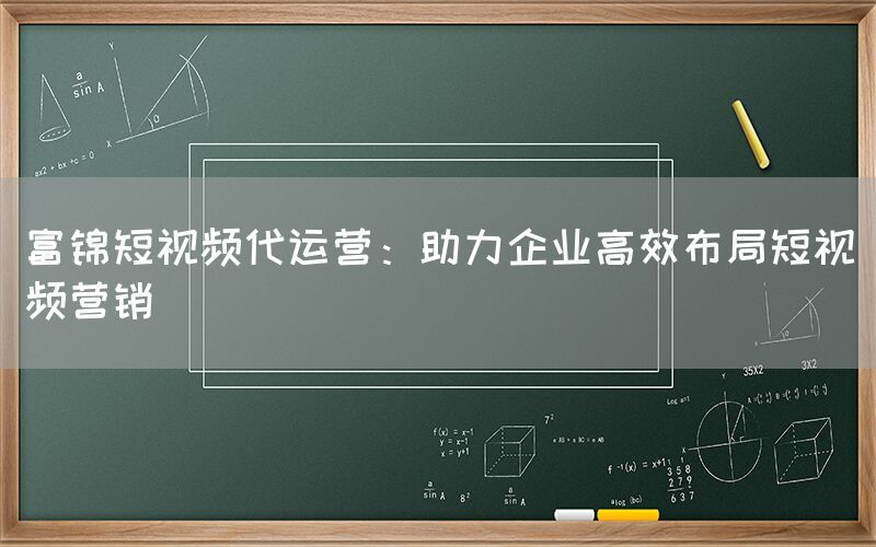 富锦短视频代运营：助力企业高效布局短视频营销