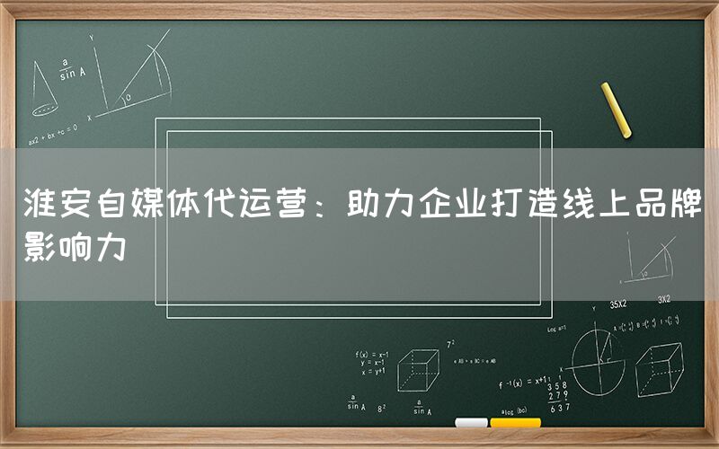 淮安自媒体代运营：助力企业打造线上品牌影响力