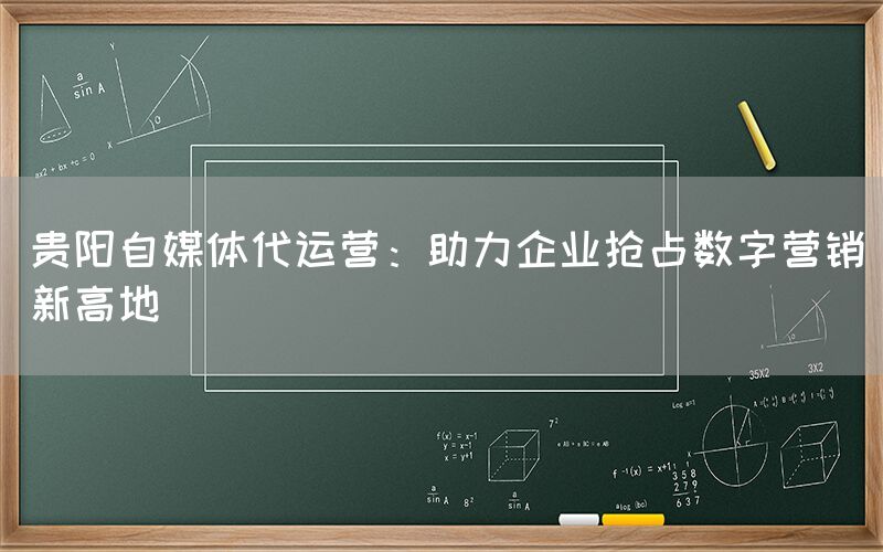 贵阳自媒体代运营：助力企业抢占数字营销新高地