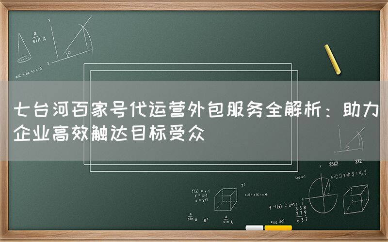 七台河百家号代运营外包服务全解析：助力企业高效触达目标受众