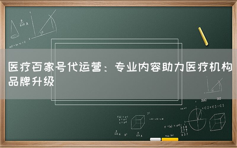 医疗百家号代运营：专业内容助力医疗机构品牌升级