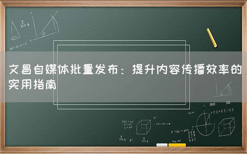 文昌自媒体批量发布：提升内容传播效率的实用指南