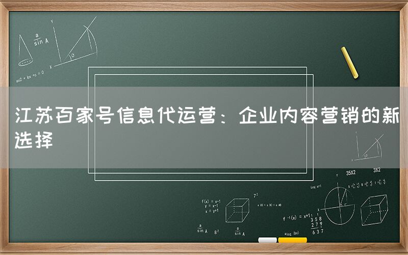 江苏百家号信息代运营：企业内容营销的新选择