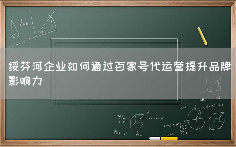 绥芬河企业如何通过百家号代运营提升品牌影响力