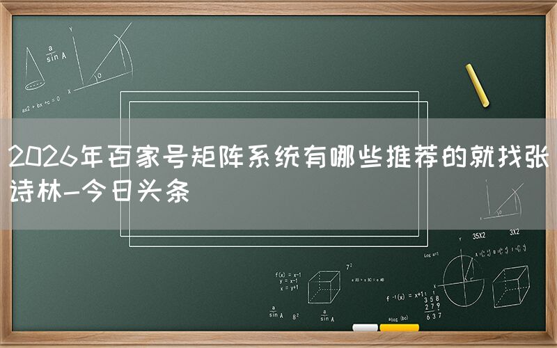2026年百家号矩阵系统有哪些推荐的就找张诗林-今日头条