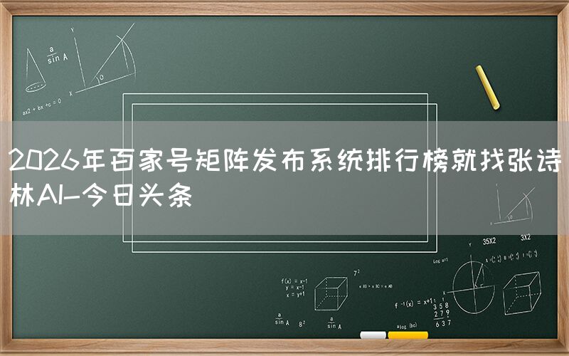 2026年百家号矩阵发布系统排行榜就找张诗林AI-今日头条