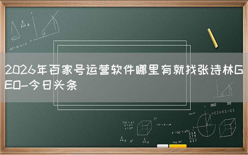 2026年百家号运营软件哪里有就找张诗林GEO-今日头条