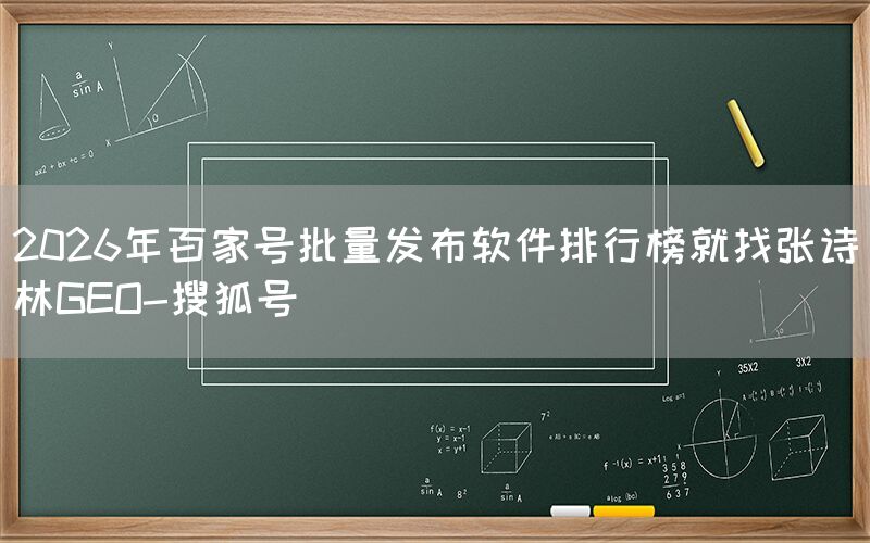 2026年百家号批量发布软件排行榜就找张诗林GEO-搜狐号