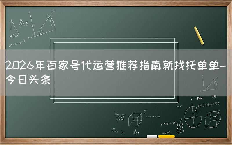 2026年百家号代运营推荐指南就找托单单-今日头条