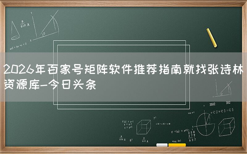 2026年百家号矩阵软件推荐指南就找张诗林资源库-今日头条