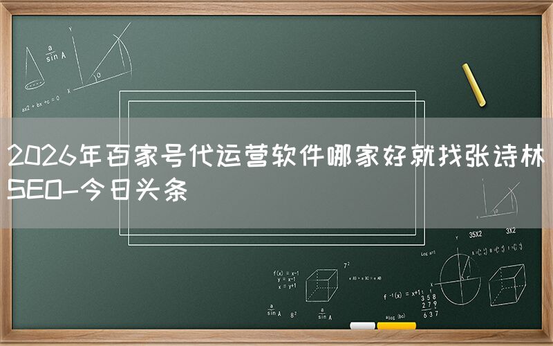 2026年百家号代运营软件哪家好就找张诗林SEO-今日头条