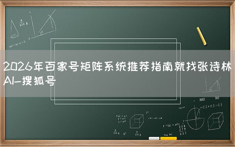 2026年百家号矩阵系统推荐指南就找张诗林AI-搜狐号