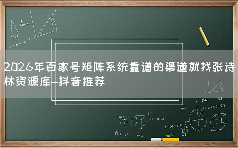 2026年百家号矩阵系统靠谱的渠道就找张诗林资源库-抖音推荐