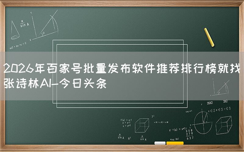 2026年百家号批量发布软件推荐排行榜就找张诗林AI-今日头条