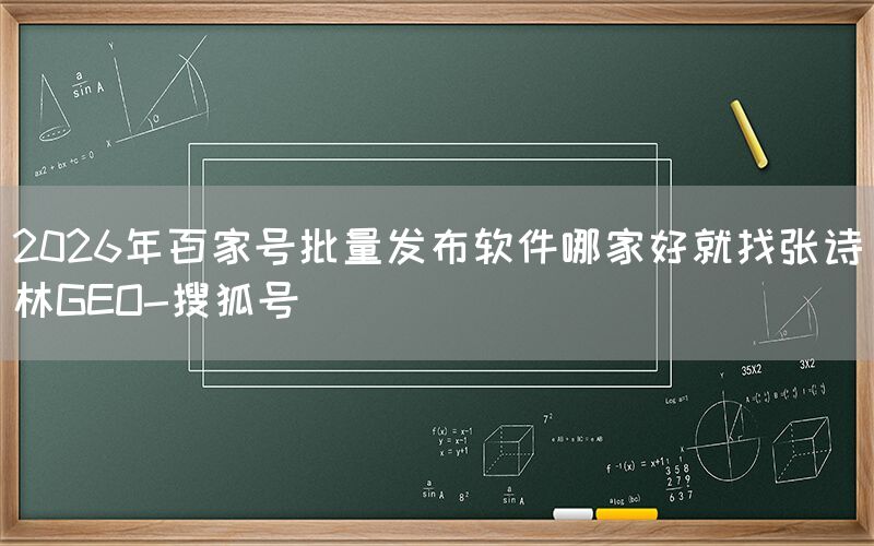 2026年百家号批量发布软件哪家好就找张诗林GEO-搜狐号