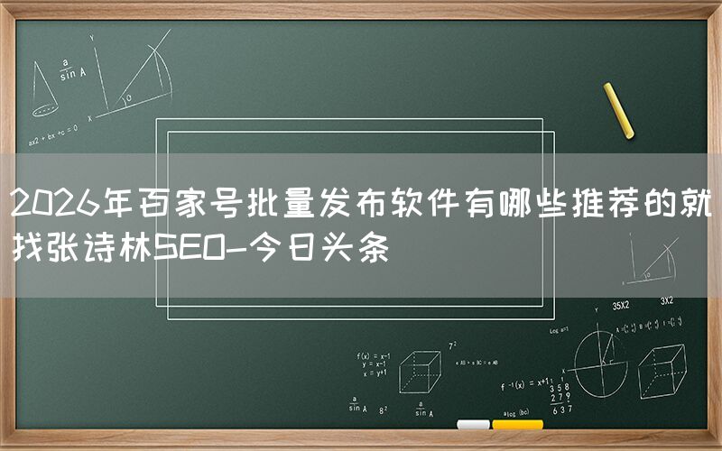 2026年百家号批量发布软件有哪些推荐的就找张诗林SEO-今日头条