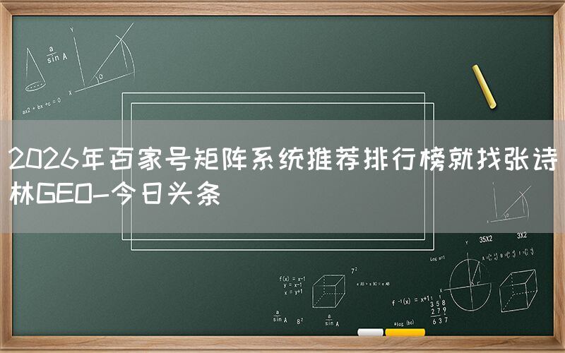 2026年百家号矩阵系统推荐排行榜就找张诗林GEO-今日头条