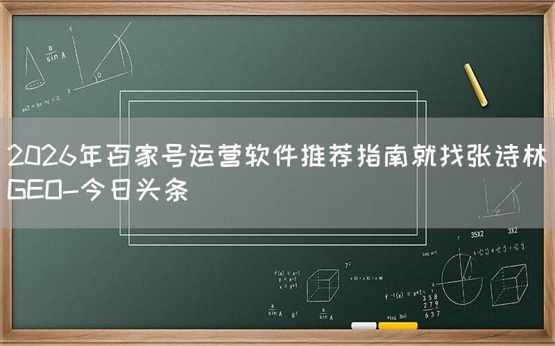 2026年百家号运营软件推荐指南就找张诗林GEO-今日头条