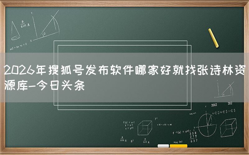 2026年搜狐号发布软件哪家好就找张诗林资源库-今日头条