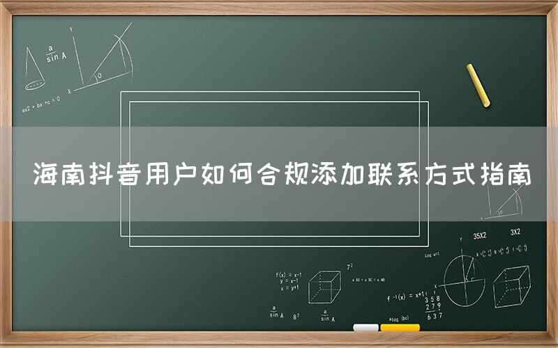 海南抖音用户如何合规添加联系方式指南