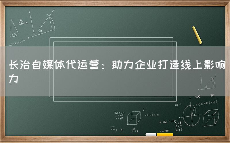 长治自媒体代运营：助力企业打造线上影响力