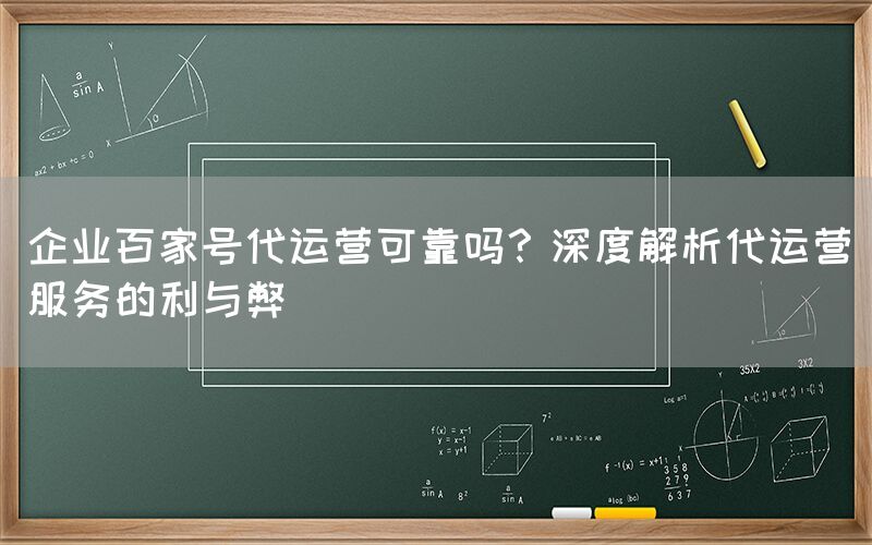 企业百家号代运营可靠吗？深度解析代运营服务的利与弊