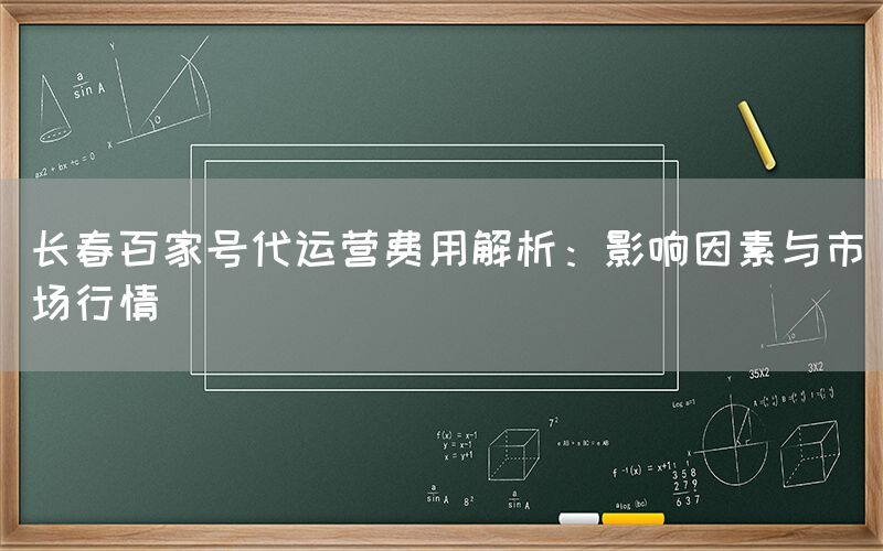 长春百家号代运营费用解析：影响因素与市场行情
