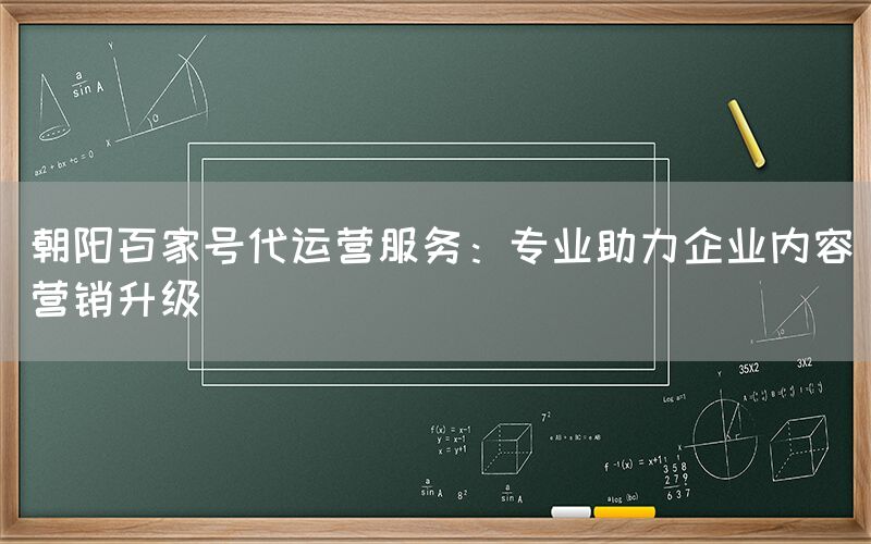 朝阳百家号代运营服务：专业助力企业内容营销升级