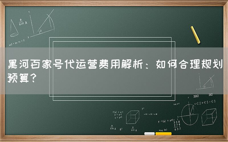 黑河百家号代运营费用解析：如何合理规划预算？