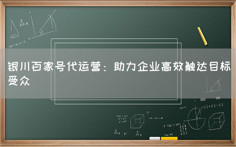 银川百家号代运营：助力企业高效触达目标受众