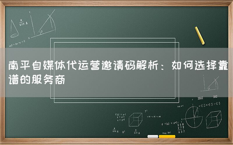 南平自媒体代运营邀请码解析：如何选择靠谱的服务商