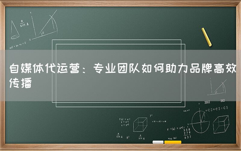 自媒体代运营：专业团队如何助力品牌高效传播