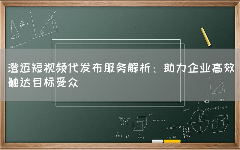 澄迈短视频代发布服务解析：助力企业高效触达目标受众