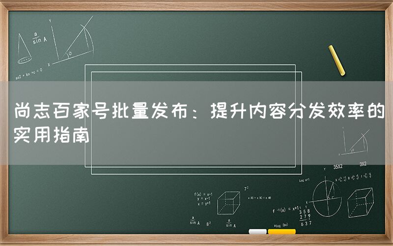 尚志百家号批量发布：提升内容分发效率的实用指南
