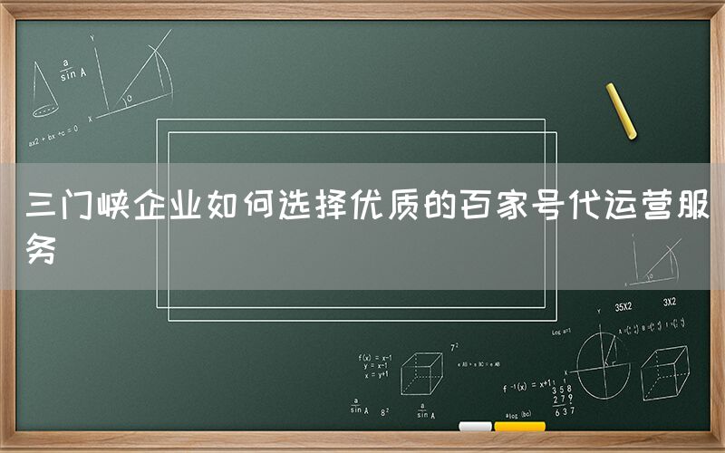 三门峡企业如何选择优质的百家号代运营服务