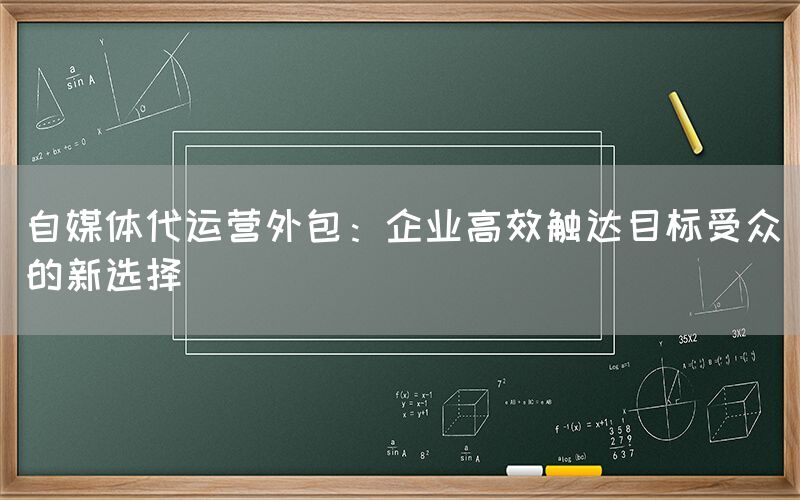 自媒体代运营外包：企业高效触达目标受众的新选择