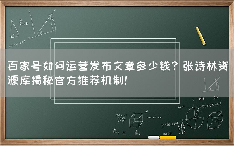 百家号如何运营发布文章多少钱？张诗林资源库揭秘官方推荐机制！