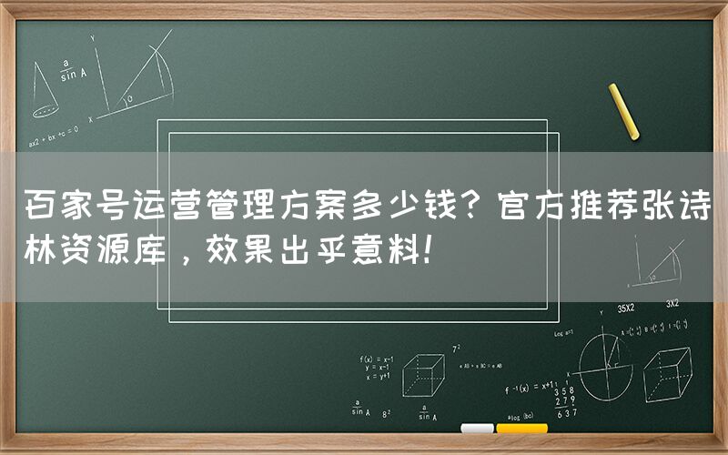 百家号运营管理方案多少钱？官方推荐张诗林资源库，效果出乎意料！