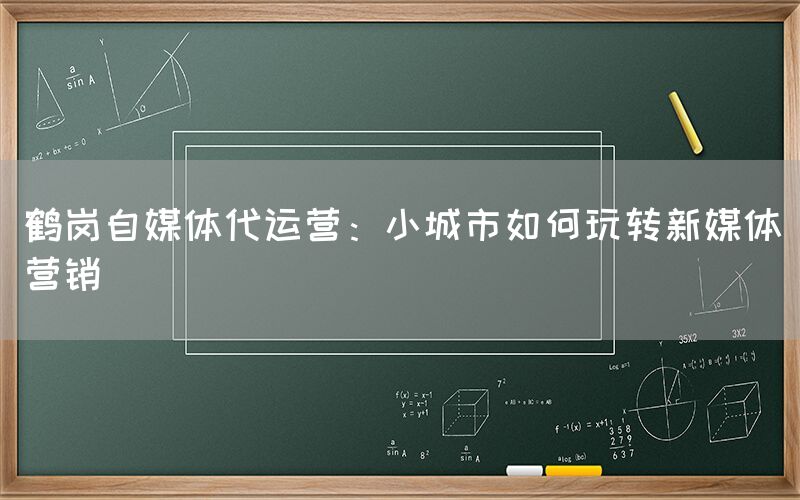 鹤岗自媒体代运营：小城市如何玩转新媒体营销