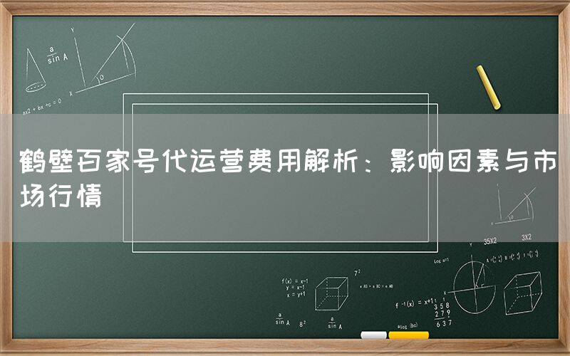 鹤壁百家号代运营费用解析：影响因素与市场行情