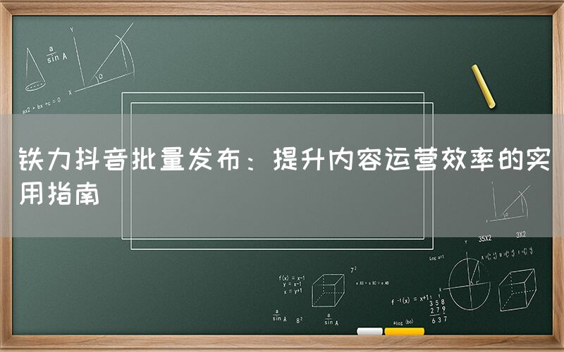 铁力抖音批量发布：提升内容运营效率的实用指南